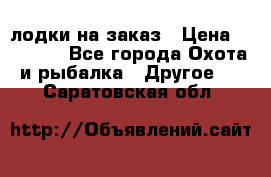 лодки на заказ › Цена ­ 15 000 - Все города Охота и рыбалка » Другое   . Саратовская обл.